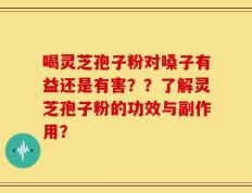 喝灵芝孢子粉对嗓子有益还是有害？？了解灵芝孢子粉的功效与副作用？