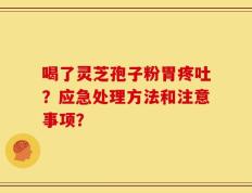 喝了灵芝孢子粉胃疼吐？应急处理方法和注意事项？
