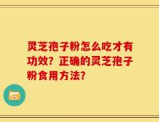 灵芝孢子粉怎么吃才有功效？正确的灵芝孢子粉食用方法？