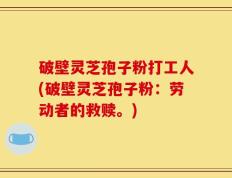 破壁灵芝孢子粉打工人(破壁灵芝孢子粉：劳动者的救赎。)