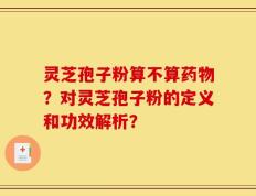 灵芝孢子粉算不算药物？对灵芝孢子粉的定义和功效解析？