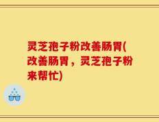 灵芝孢子粉改善肠胃(改善肠胃，灵芝孢子粉来帮忙)