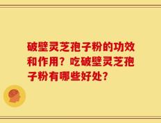 破壁灵芝孢子粉的功效和作用？吃破壁灵芝孢子粉有哪些好处？