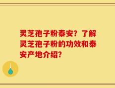 灵芝孢子粉泰安？了解灵芝孢子粉的功效和泰安产地介绍？