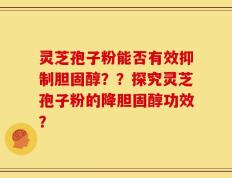 灵芝孢子粉能否有效抑制胆固醇？？探究灵芝孢子粉的降胆固醇功效？