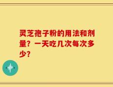 灵芝孢子粉的用法和剂量？一天吃几次每次多少？
