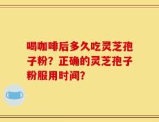 喝咖啡后多久吃灵芝孢子粉？正确的灵芝孢子粉服用时间？