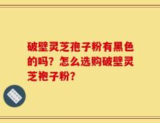 破壁灵芝孢子粉有黑色的吗？怎么选购破壁灵芝袍子粉？