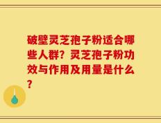 破壁灵芝孢子粉适合哪些人群？灵芝孢子粉功效与作用及用量是什么？