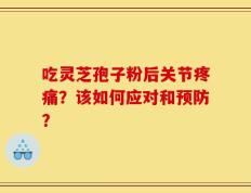 吃灵芝孢子粉后关节疼痛？该如何应对和预防？