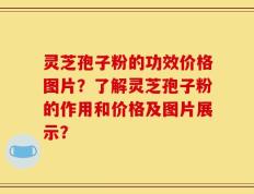 灵芝孢子粉的功效价格图片？了解灵芝孢子粉的作用和价格及图片展示？