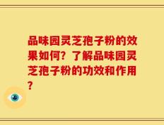 品味园灵芝孢子粉的效果如何？了解品味园灵芝孢子粉的功效和作用？