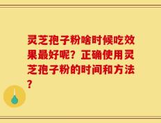 灵芝孢子粉啥时候吃效果最好呢？正确使用灵芝孢子粉的时间和方法？