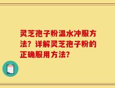灵芝孢子粉温水冲服方法？详解灵芝孢子粉的正确服用方法？