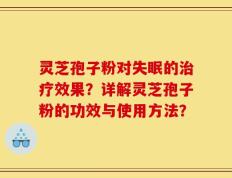灵芝孢子粉对失眠的治疗效果？详解灵芝孢子粉的功效与使用方法？