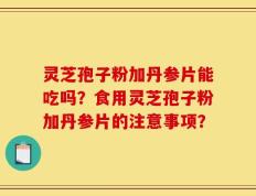 灵芝孢子粉加丹参片能吃吗？食用灵芝孢子粉加丹参片的注意事项？