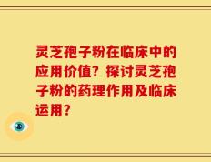 灵芝孢子粉在临床中的应用价值？探讨灵芝孢子粉的药理作用及临床运用？