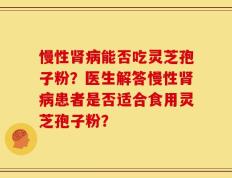 慢性肾病能否吃灵芝孢子粉？医生解答慢性肾病患者是否适合食用灵芝孢子粉？