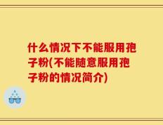 什么情况下不能服用孢子粉(不能随意服用孢子粉的情况简介)
