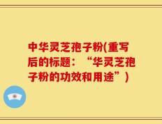 中华灵芝孢子粉(重写后的标题：“华灵芝孢子粉的功效和用途”)