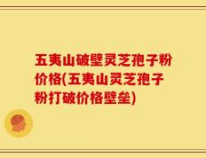 五夷山破壁灵芝孢子粉价格(五夷山灵芝孢子粉打破价格壁垒)