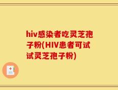 hiv感染者吃灵芝孢子粉(HIV患者可试试灵芝孢子粉)