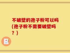 不破壁的孢子粉可以吗(孢子粉不需要破壁吗？)