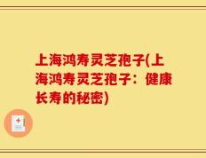 上海鸿寿灵芝孢子(上海鸿寿灵芝孢子：健康长寿的秘密)