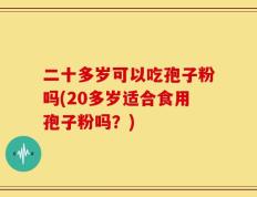二十多岁可以吃孢子粉吗(20多岁适合食用孢子粉吗？)