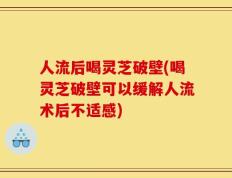 人流后喝灵芝破壁(喝灵芝破壁可以缓解人流术后不适感)