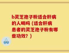 b灵芝孢子粉适合肝病的人喝吗 (适合肝病患者的灵芝孢子粉有哪些功效？)