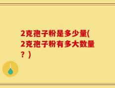 2克孢子粉是多少量(2克孢子粉有多大数量？)