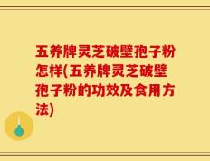 五养牌灵芝破壁孢子粉怎样(五养牌灵芝破壁孢子粉的功效及食用方法)