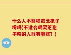 什么人不能喝灵芝孢子粉吗(不适合喝灵芝孢子粉的人群有哪些？)