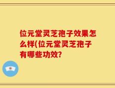位元堂灵芝孢子效果怎么样(位元堂灵芝孢子有哪些功效？