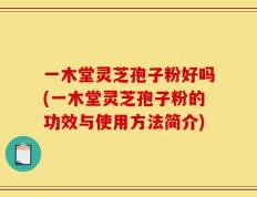 一木堂灵芝孢子粉好吗(一木堂灵芝孢子粉的功效与使用方法简介)