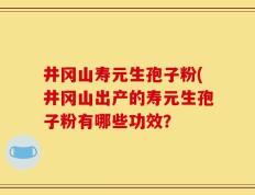 井冈山寿元生孢子粉(井冈山出产的寿元生孢子粉有哪些功效？