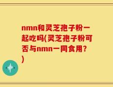 nmn和灵芝孢子粉一起吃吗(灵芝孢子粉可否与nmn一同食用？)