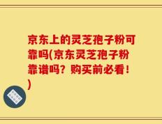 京东上的灵芝孢子粉可靠吗(京东灵芝孢子粉靠谱吗？购买前必看！)