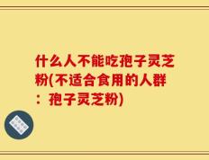什么人不能吃孢子灵芝粉(不适合食用的人群：孢子灵芝粉)