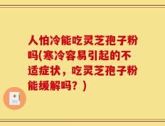 人怕冷能吃灵芝孢子粉吗(寒冷容易引起的不适症状，吃灵芝孢子粉能缓解吗？)
