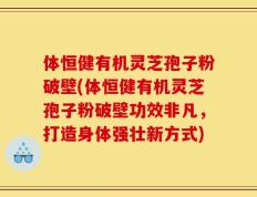 体恒健有机灵芝孢子粉破壁(体恒健有机灵芝孢子粉破壁功效非凡，打造身体强壮新方式)