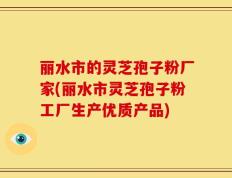 丽水市的灵芝孢子粉厂家(丽水市灵芝孢子粉工厂生产优质产品)