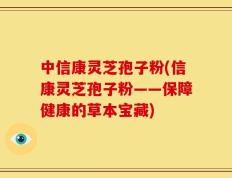 中信康灵芝孢子粉(信康灵芝孢子粉——保障健康的草本宝藏)