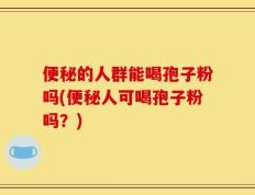 便秘的人群能喝孢子粉吗(便秘人可喝孢子粉吗？)
