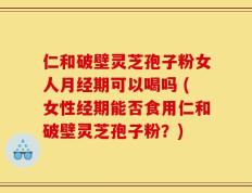 仁和破壁灵芝孢子粉女人月经期可以喝吗 (女性经期能否食用仁和破壁灵芝孢子粉？)