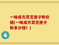 一味成方灵芝孢子粉价格(一味成方灵芝孢子粉多少钱？)