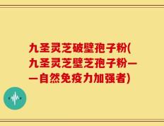 九圣灵芝破壁孢子粉(九圣灵芝壁芝孢子粉——自然免疫力加强者)