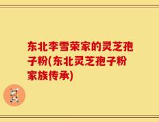 东北李雪荣家的灵芝孢子粉(东北灵芝孢子粉家族传承)