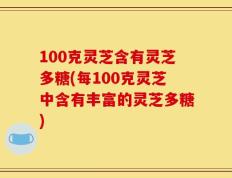 100克灵芝含有灵芝多糖(每100克灵芝中含有丰富的灵芝多糖)
